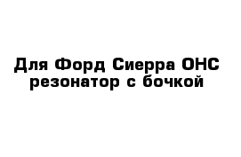 Для Форд Сиерра ОНС резонатор с бочкой